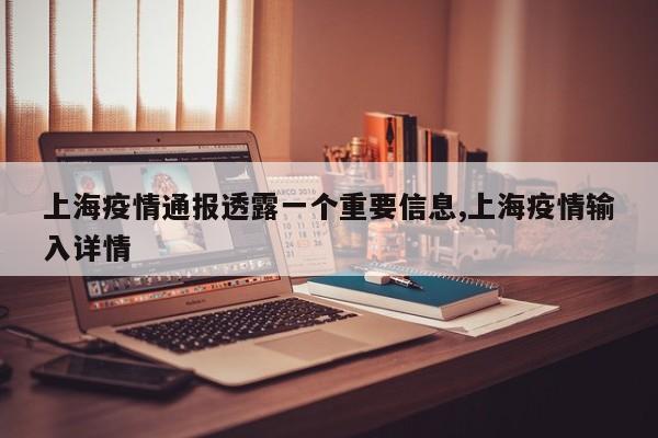上海疫情通报透露一个重要信息,上海疫情输入详情