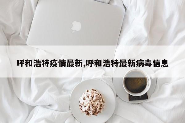 呼和浩特疫情最新,呼和浩特最新病毒信息