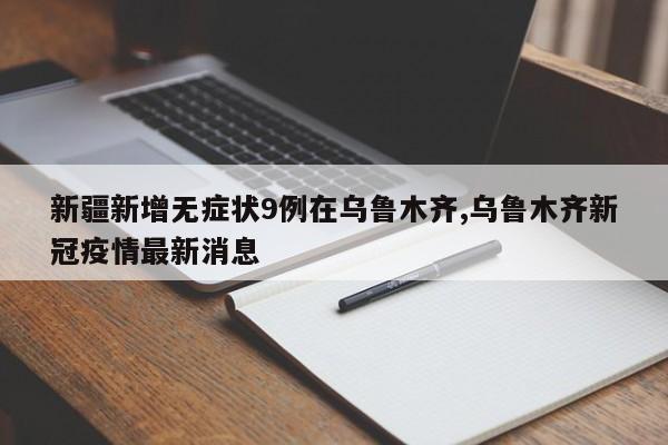 新疆新增无症状9例在乌鲁木齐,乌鲁木齐新冠疫情最新消息
