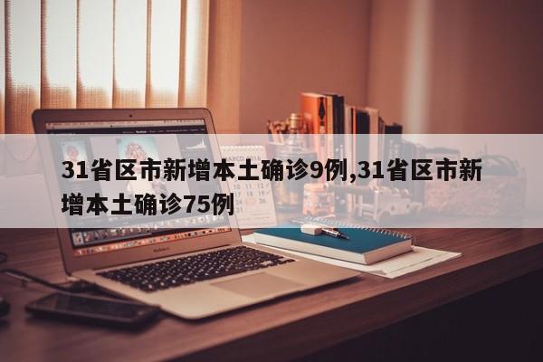 31省区市新增本土确诊9例,31省区市新增本土确诊75例